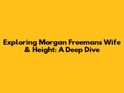 Exploring Morgan Freeman's Wife & Height: A Deep Dive