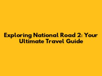 Exploring National Road 2: Your Ultimate Travel Guide