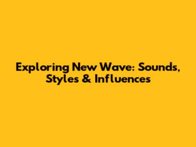 Exploring New Wave: Sounds, Styles & Influences