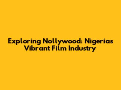Exploring Nollywood: Nigeria's Vibrant Film Industry