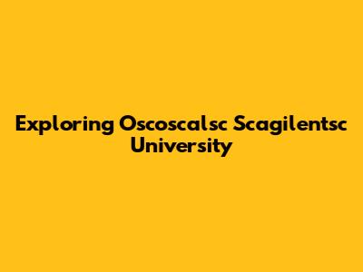 Exploring Oscoscalsc Scagilentsc University
