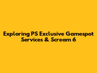 Exploring PS Exclusive Gamespot Services & Scream 6