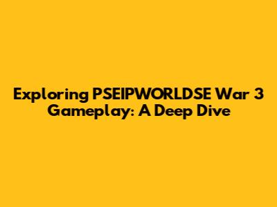 Exploring PSEIPWORLDSE War 3 Gameplay: A Deep Dive