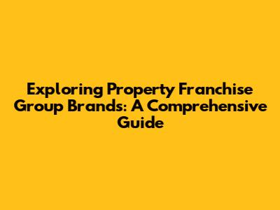Exploring Property Franchise Group Brands: A Comprehensive Guide