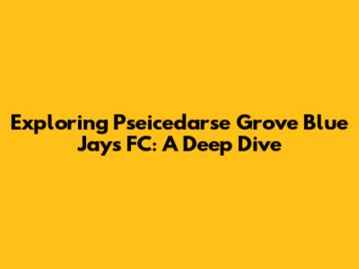 Exploring Pseicedarse Grove Blue Jays FC: A Deep Dive