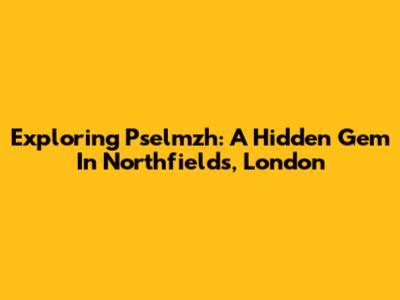 Exploring Pselmzh: A Hidden Gem In Northfields, London
