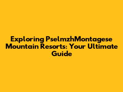 Exploring PselmzhMontagese Mountain Resorts: Your Ultimate Guide