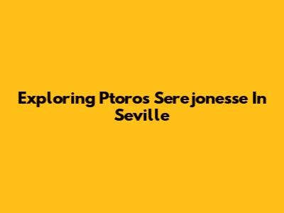 Exploring Ptoros Serejonesse In Seville