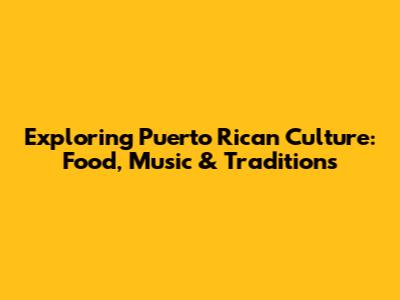 Exploring Puerto Rican Culture: Food, Music & Traditions