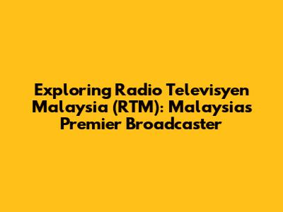 Exploring Radio Televisyen Malaysia (RTM): Malaysia's Premier Broadcaster