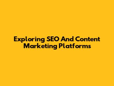 Exploring SEO And Content Marketing Platforms