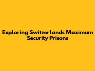 Exploring Switzerland's Maximum Security Prisons
