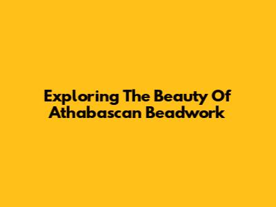 Exploring The Beauty Of Athabascan Beadwork
