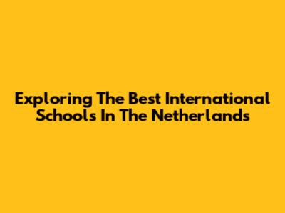 Exploring The Best International Schools In The Netherlands