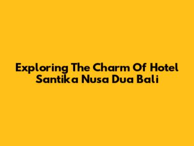 Exploring The Charm Of Hotel Santika Nusa Dua Bali