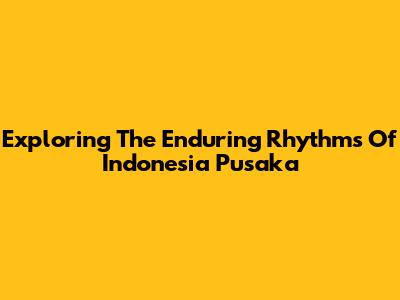 Exploring The Enduring Rhythms Of Indonesia Pusaka