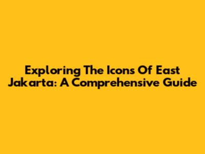 Exploring The Icons Of East Jakarta: A Comprehensive Guide