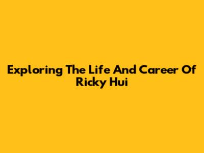 Exploring The Life And Career Of Ricky Hui