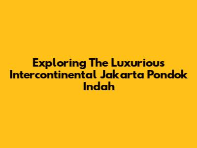 Exploring The Luxurious Intercontinental Jakarta Pondok Indah