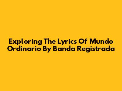 Exploring The Lyrics Of 'Mundo Ordinario' By Banda Registrada