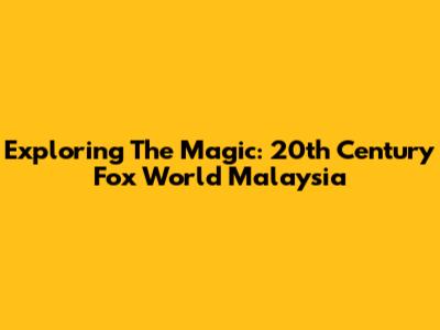 Exploring The Magic: 20th Century Fox World Malaysia