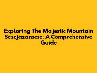 Exploring The Majestic Mountain Sescjazanscse: A Comprehensive Guide