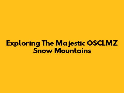 Exploring The Majestic OSCLMZ Snow Mountains