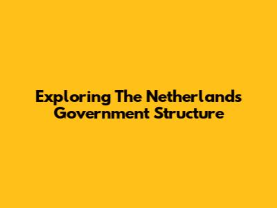 Exploring The Netherlands Government Structure