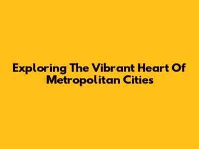 Exploring The Vibrant Heart Of Metropolitan Cities
