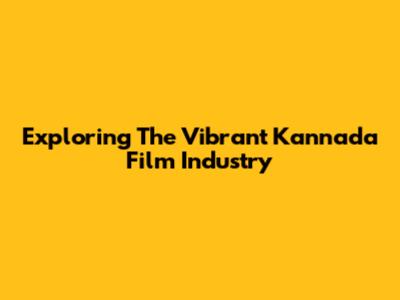Exploring The Vibrant Kannada Film Industry