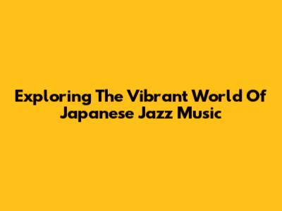 Exploring The Vibrant World Of Japanese Jazz Music
