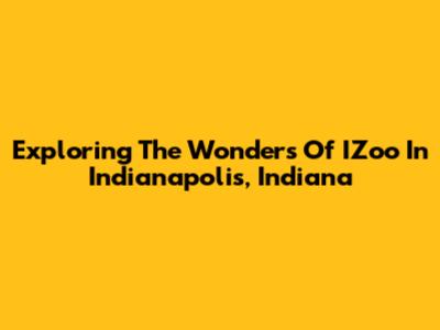 Exploring The Wonders Of IZoo In Indianapolis, Indiana