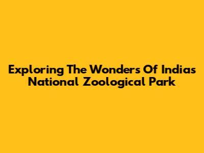 Exploring The Wonders Of India's National Zoological Park