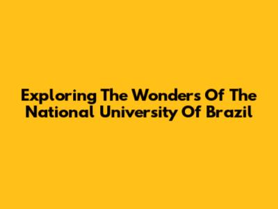 Exploring The Wonders Of The National University Of Brazil