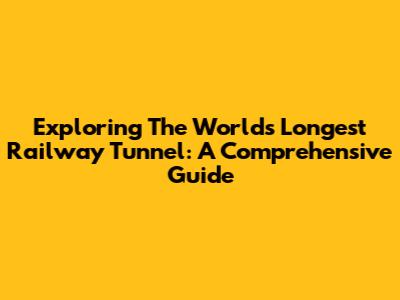 Exploring The World's Longest Railway Tunnel: A Comprehensive Guide