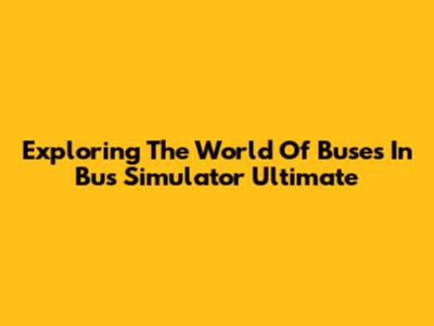 Exploring The World Of Buses In Bus Simulator Ultimate