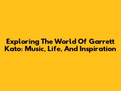 Exploring The World Of Garrett Kato: Music, Life, And Inspiration