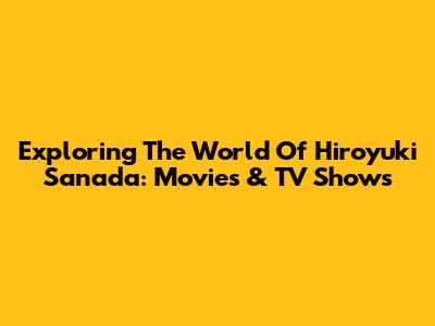 Exploring The World Of Hiroyuki Sanada: Movies & TV Shows