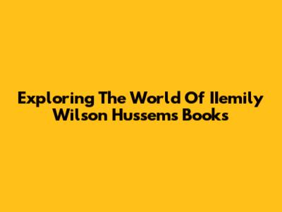 Exploring The World Of IIemily Wilson Hussem's Books