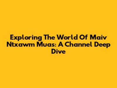 Exploring The World Of Maiv Ntxawm Muas: A Channel Deep Dive