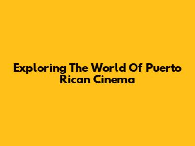 Exploring The World Of Puerto Rican Cinema