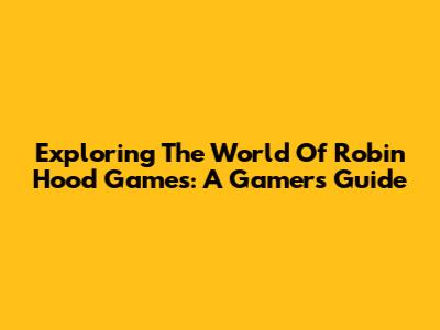 Exploring The World Of Robin Hood Games: A Gamer's Guide