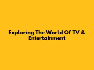 Exploring The World Of TV & Entertainment