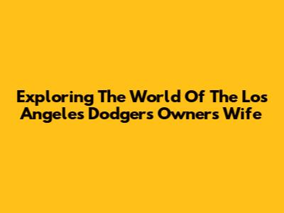 Exploring The World Of The Los Angeles Dodgers Owner's Wife