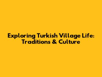 Exploring Turkish Village Life: Traditions & Culture