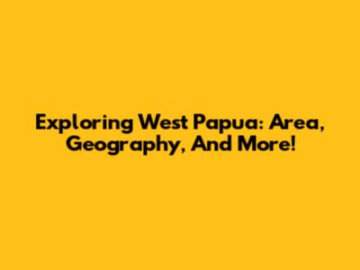 Exploring West Papua: Area, Geography, And More!
