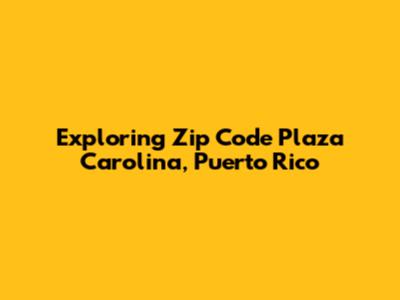 Exploring Zip Code Plaza Carolina, Puerto Rico