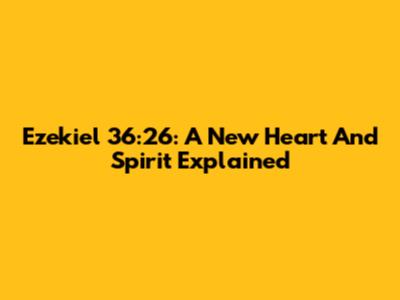 Ezekiel 36:26: A New Heart And Spirit Explained