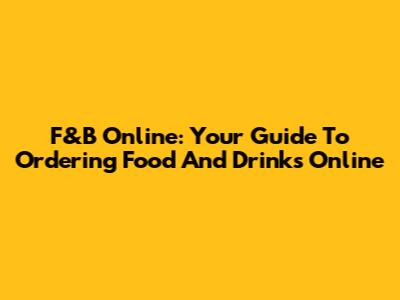 F&B Online: Your Guide To Ordering Food And Drinks Online