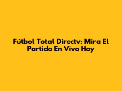 Fútbol Total Directv: Mira El Partido En Vivo Hoy